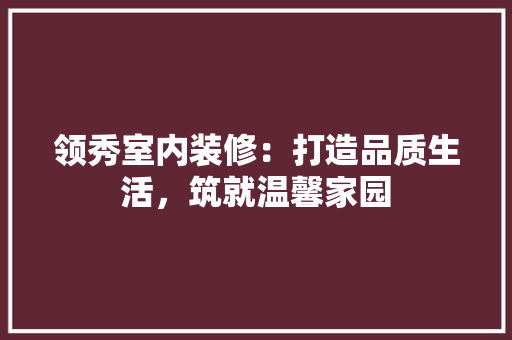 领秀室内装修：打造品质生活，筑就温馨家园 室内设计