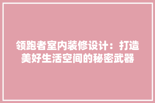 领跑者室内装修设计：打造美好生活空间的秘密武器 室内设计