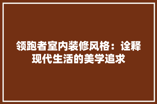 领跑者室内装修风格：诠释现代生活的美学追求 室内设计