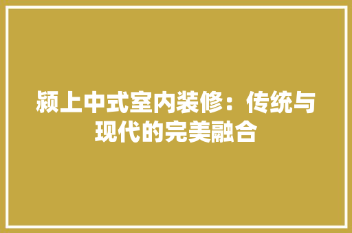颍上中式室内装修：传统与现代的完美融合 室内设计