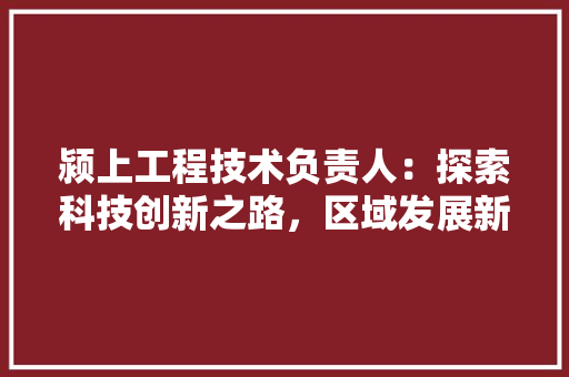 颍上工程技术负责人：探索科技创新之路，区域发展新篇章 室内设计