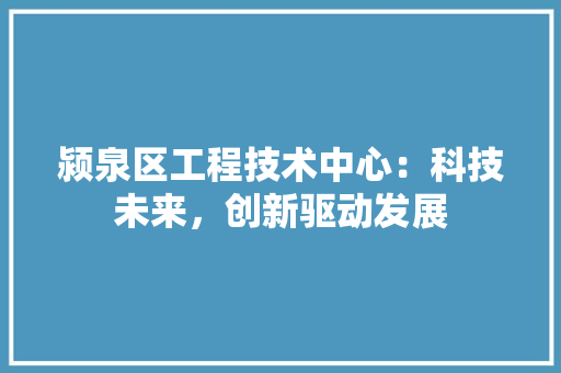 颍泉区工程技术中心：科技未来，创新驱动发展