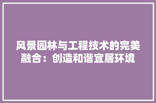 风景园林与工程技术的完美融合：创造和谐宜居环境