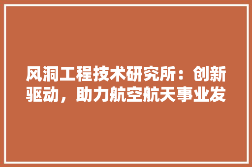 风洞工程技术研究所：创新驱动，助力航空航天事业发展 室内设计