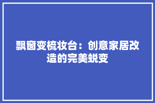 飘窗变梳妆台：创意家居改造的完美蜕变 室内设计