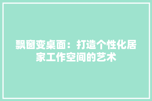 飘窗变桌面：打造个性化居家工作空间的艺术 室内设计