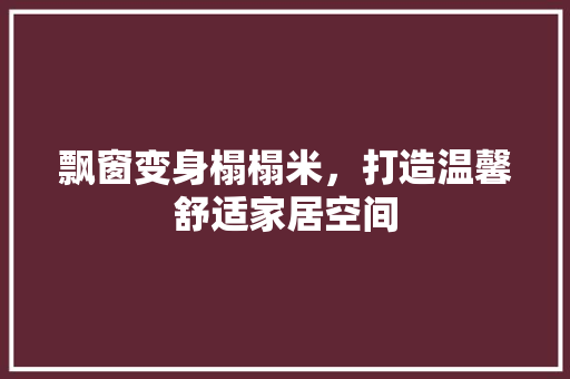 飘窗变身榻榻米，打造温馨舒适家居空间 室内设计