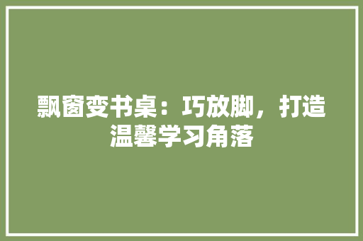 飘窗变书桌：巧放脚，打造温馨学习角落 室内设计