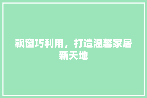 飘窗巧利用，打造温馨家居新天地 室内设计