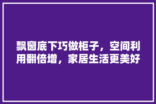 飘窗底下巧做柜子，空间利用翻倍增，家居生活更美好 室内设计