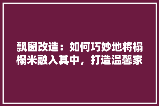 飘窗改造：如何巧妙地将榻榻米融入其中，打造温馨家居空间 室内设计