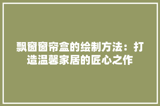 飘窗窗帘盒的绘制方法：打造温馨家居的匠心之作 室内设计