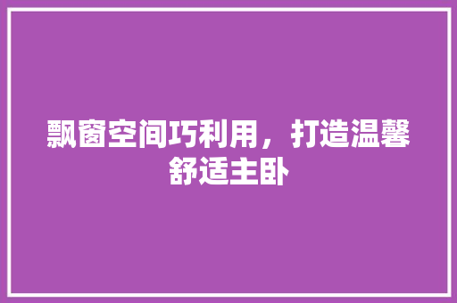 飘窗空间巧利用，打造温馨舒适主卧