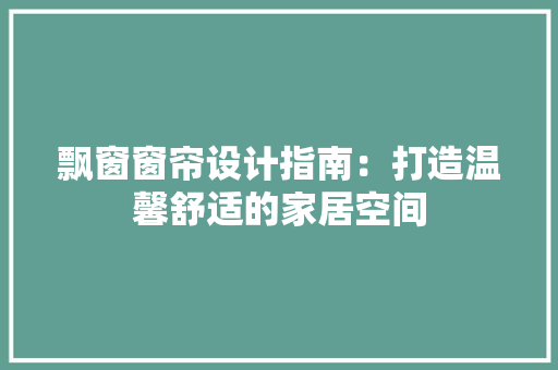 飘窗窗帘设计指南：打造温馨舒适的家居空间 室内设计