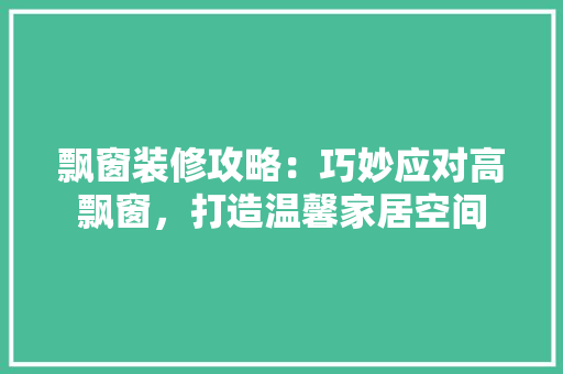 飘窗装修攻略：巧妙应对高飘窗，打造温馨家居空间 室内设计