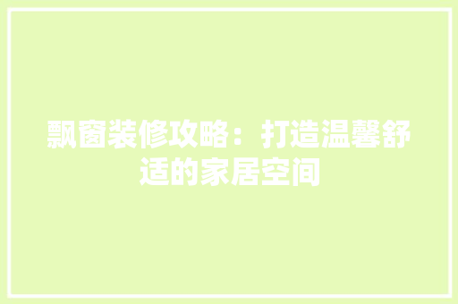 飘窗装修攻略：打造温馨舒适的家居空间