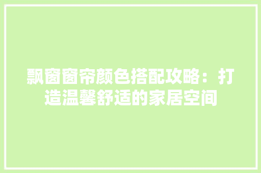飘窗窗帘颜色搭配攻略：打造温馨舒适的家居空间 室内设计