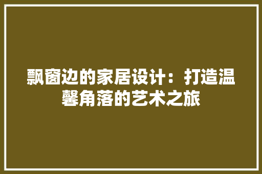 飘窗边的家居设计：打造温馨角落的艺术之旅 室内设计