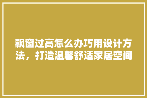 飘窗过高怎么办巧用设计方法，打造温馨舒适家居空间 室内设计