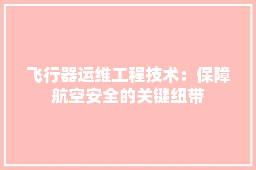 飞行器运维工程技术：保障航空安全的关键纽带 室内设计