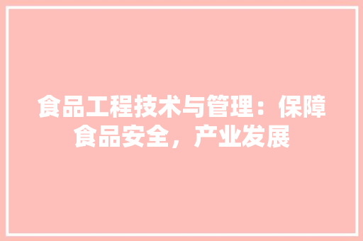 食品工程技术与管理：保障食品安全，产业发展