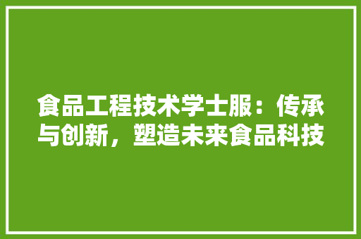 食品工程技术学士服：传承与创新，塑造未来食品科技人才 室内设计