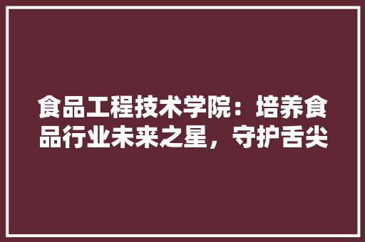 食品工程技术学院：培养食品行业未来之星，守护舌尖上的安全