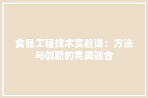 食品工程技术实验课：方法与创新的完美融合