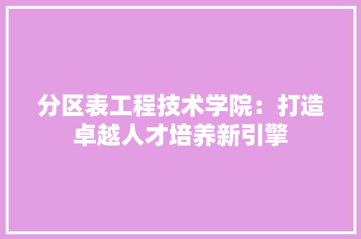 分区表工程技术学院：打造卓越人才培养新引擎 家居装修