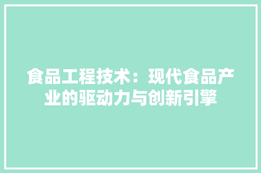 食品工程技术：现代食品产业的驱动力与创新引擎