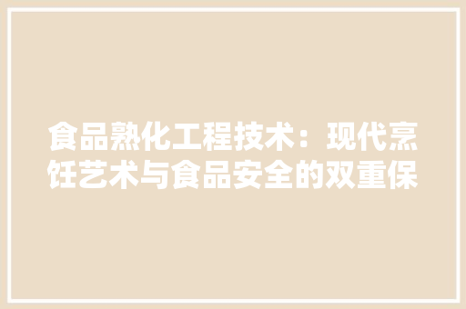 食品熟化工程技术：现代烹饪艺术与食品安全的双重保障