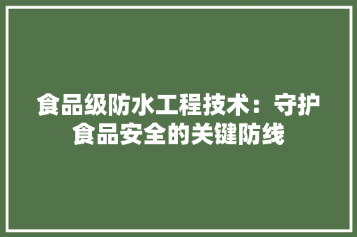 食品级防水工程技术：守护食品安全的关键防线