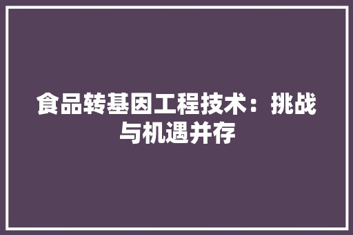 食品转基因工程技术：挑战与机遇并存 室内设计
