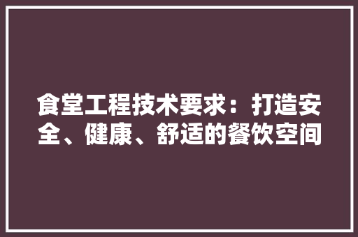 食堂工程技术要求：打造安全、健康、舒适的餐饮空间