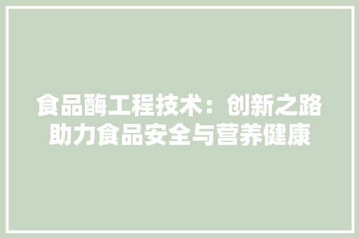 食品酶工程技术：创新之路助力食品安全与营养健康