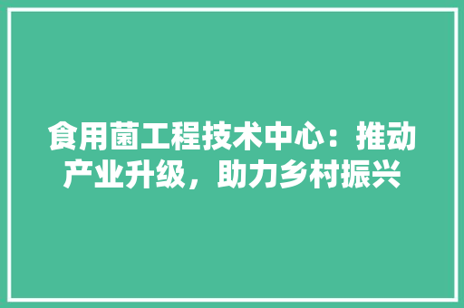 食用菌工程技术中心：推动产业升级，助力乡村振兴 室内设计