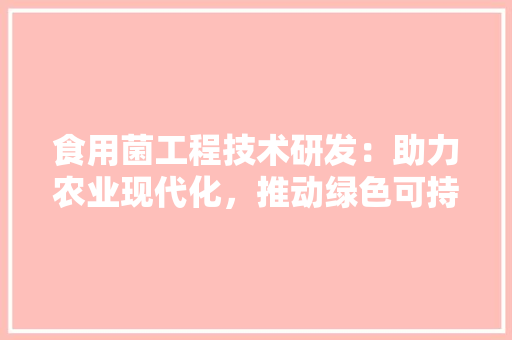 食用菌工程技术研发：助力农业现代化，推动绿色可持续发展 室内设计
