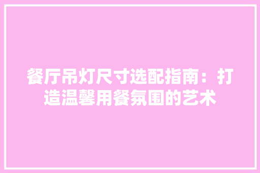 餐厅吊灯尺寸选配指南：打造温馨用餐氛围的艺术 室内设计