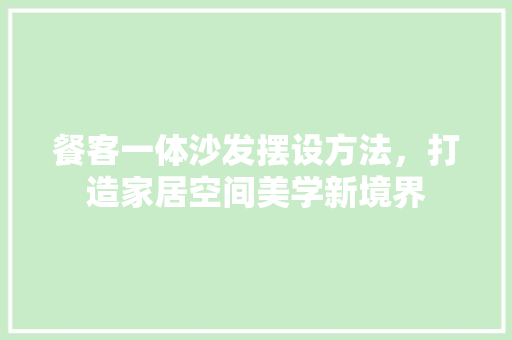 餐客一体沙发摆设方法，打造家居空间美学新境界 室内设计