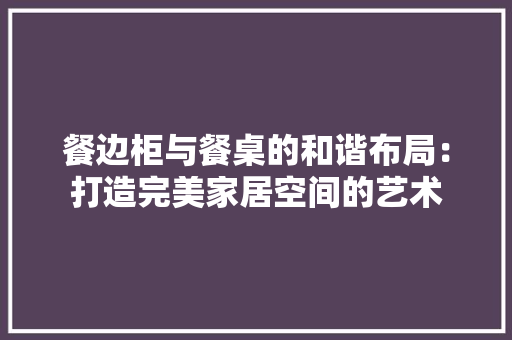 餐边柜与餐桌的和谐布局：打造完美家居空间的艺术 室内设计