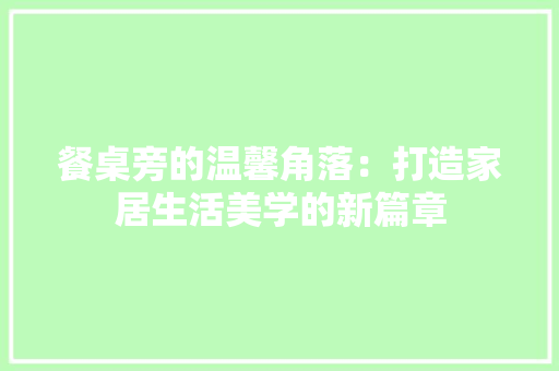 餐桌旁的温馨角落：打造家居生活美学的新篇章 室内设计