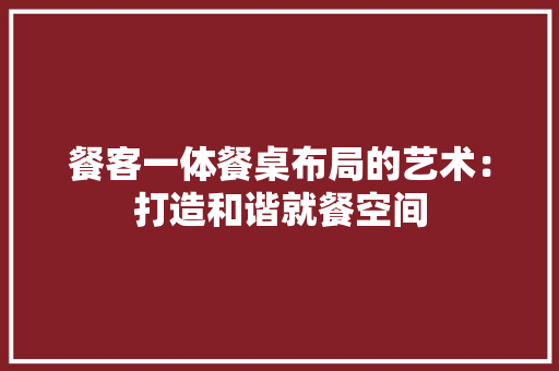 餐客一体餐桌布局的艺术：打造和谐就餐空间 室内设计