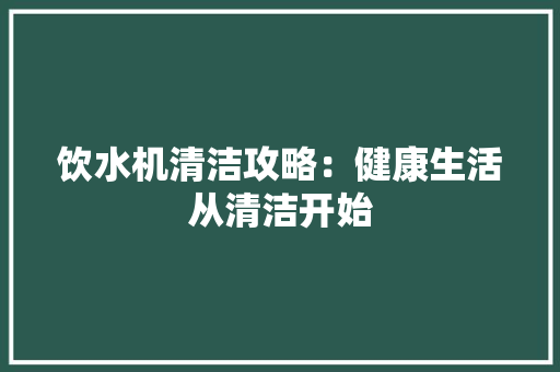 饮水机清洁攻略：健康生活从清洁开始 室内设计