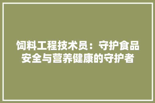 饲料工程技术员：守护食品安全与营养健康的守护者