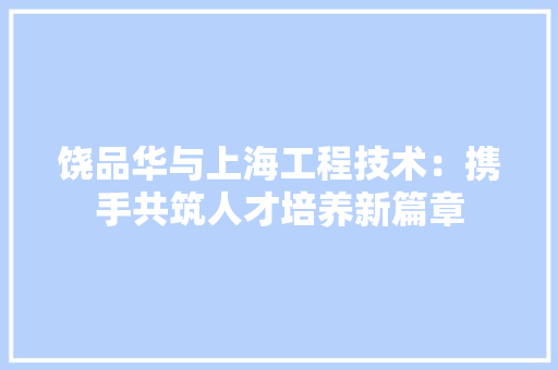饶品华与上海工程技术：携手共筑人才培养新篇章