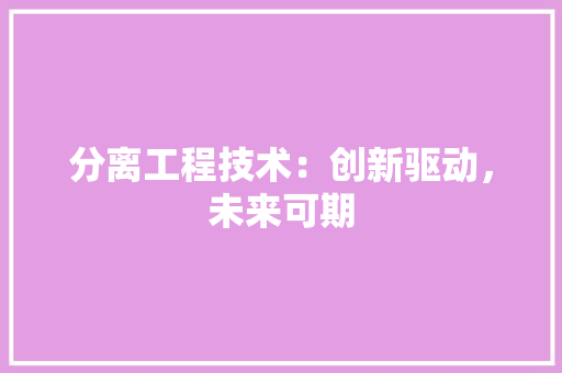 分离工程技术：创新驱动，未来可期 家居装修