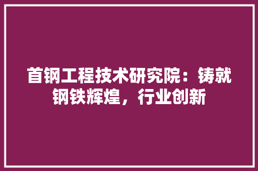 首钢工程技术研究院：铸就钢铁辉煌，行业创新