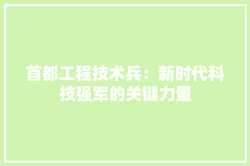首都工程技术兵：新时代科技强军的关键力量
