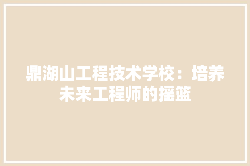 鼎湖山工程技术学校：培养未来工程师的摇篮