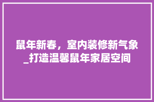 鼠年新春，室内装修新气象_打造温馨鼠年家居空间 室内设计